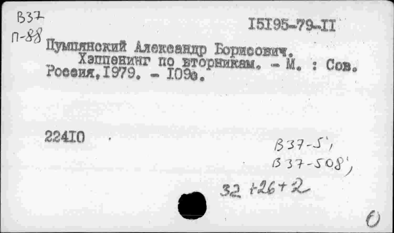 ﻿£>'5^
15195-79-11
Пумпянский Александр Борисович.
и ХэпЦЖнг ио вторникам,, - М. : Сов
Россия,1979. - Ю9й.	°
22410
/337^'/
/3 3?'УО^’
за
О